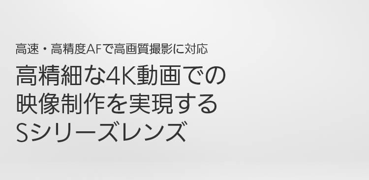 タイトル:高速・高精度AFで高画質撮影に対応 高精細な4K動画での映像制作を実現するSシリーズレンズ