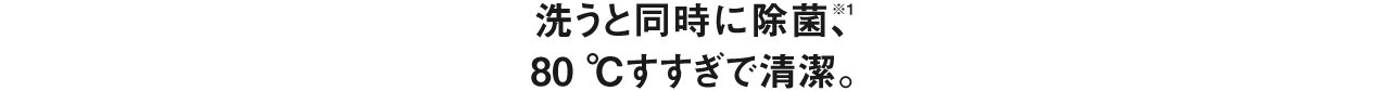 洗うと同時に除菌、80℃すすぎで清潔。