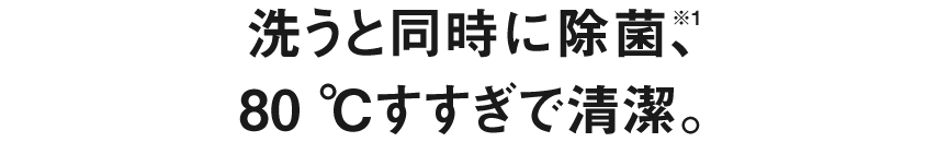 洗うと同時に除菌、80℃すすぎで清潔。