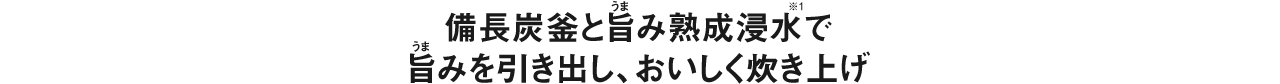 備長炭釜と旨み熟成浸水※1で旨みを引き出し、おいしく炊き上げ