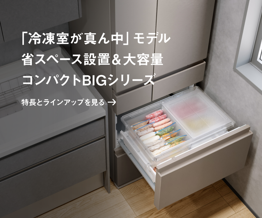 「冷凍室が真ん中 」省スペース設置＆大容量コンパクトBIGシリーズ