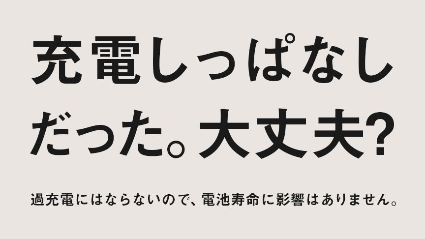 充電しっぱなしだった。大丈夫? 過充電にはならないので、電池寿命に影響はありません。