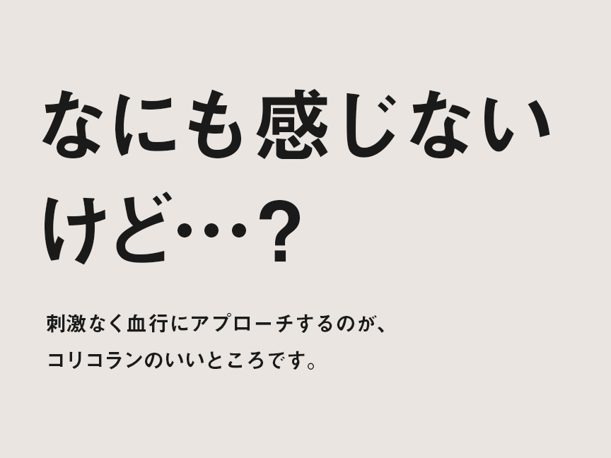 なにも感じないけど…? 刺激なく血行にアプローチするのが、コリコランのいいところです。